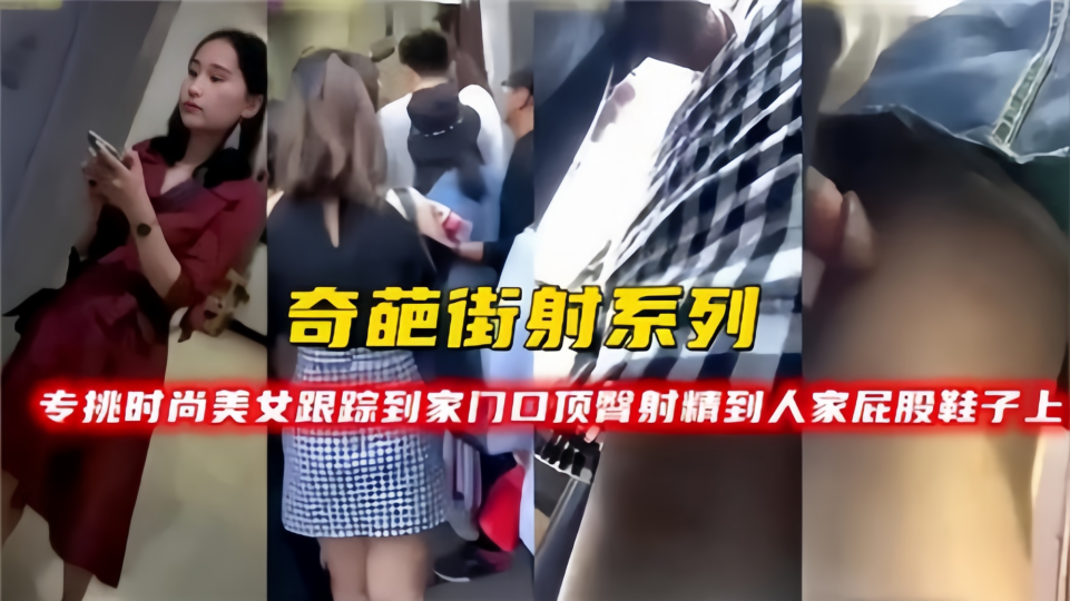 【奇葩街射系列】专挑时尚美女跟踪到家门口！顶臀射精到人家屁股鞋子上！