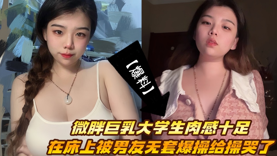 【爆料】微胖巨乳大学生肉感十足，在床上被男友无套爆操给操哭了